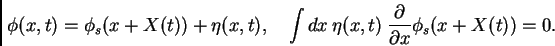 \begin{displaymath}
\phi(x,t)=\phi_s(x+X(t))+\eta(x,t),
\quad \int dx \> \eta(x,t) \> {\partial \over \partial x}
\phi_s(x+X(t))=0.
\end{displaymath}